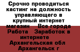 Срочно проводиться кастинг на должность управляющего в крупный интернет-магазин. - Все города Работа » Заработок в интернете   . Архангельская обл.,Архангельск г.